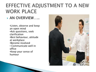  AN OVERVIEW…..
•Listen, observe and keep
an open mind
•Ask questions, seek
clarification
•Best behaviour, attitude
at workplace
•Become involved
• Communicate well in
office
•Keep your sense of
humour
 