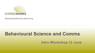 Delivering positive low carbon living
Behavioural Science and Comms
Intro Workshop,12 June
 