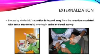 EXTERNALIZATION
• Process by which child’s attention is focused away from the sensation associated
with dental treatment by involving in verbal or dental activity
 