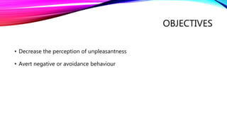 OBJECTIVES
• Decrease the perception of unpleasantness
• Avert negative or avoidance behaviour
 