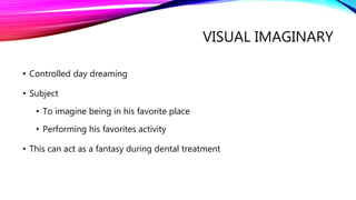 VISUAL IMAGINARY
• Controlled day dreaming
• Subject
• To imagine being in his favorite place
• Performing his favorites activity
• This can act as a fantasy during dental treatment
 