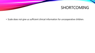 SHORTCOMING
• Scale does not give us sufficient clinical information for uncooperative children.
 