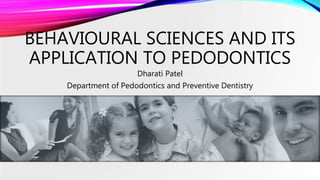 Dharati Patel
Department of Pedodontics and Preventive Dentistry
BEHAVIOURAL SCIENCES AND ITS
APPLICATION TO PEDODONTICS
 