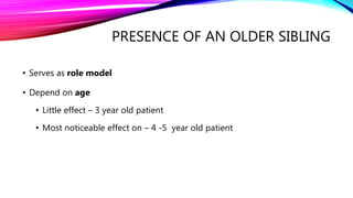 PRESENCE OF AN OLDER SIBLING
• Serves as role model
• Depend on age
• Little effect – 3 year old patient
• Most noticeable effect on – 4 -5 year old patient
 