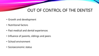 OUT OF CONTROL OF THE DENTIST
• Growth and development
• Nutritional factors
• Past medical and dental experiences
• Influence of parents, siblings and peers
• School environment
• Socioeconomic status
 