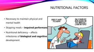 NUTRITIONAL FACTORS
• Necessary to maintain physical and
mental health
• Skipping meals – impaired performance
• Nutritional deficiency – affects
milestones of biological and cognitive
development
 