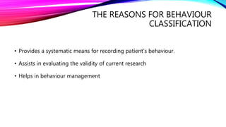 THE REASONS FOR BEHAVIOUR
CLASSIFICATION
• Provides a systematic means for recording patient’s behaviour.
• Assists in evaluating the validity of current research
• Helps in behaviour management
 