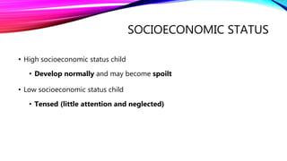 SOCIOECONOMIC STATUS
• High socioeconomic status child
• Develop normally and may become spoilt
• Low socioeconomic status child
• Tensed (little attention and neglected)
 