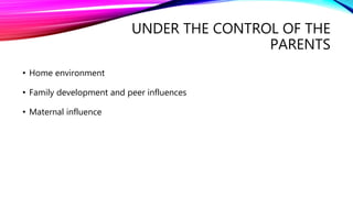 UNDER THE CONTROL OF THE
PARENTS
• Home environment
• Family development and peer influences
• Maternal influence
 