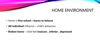 HOME ENVIRONMENT
• Home is first school – learns to behave
• All individual influence – child’s behaviour
• Broken home – child feel insecure , inferior , depressed
 