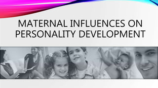 MATERNAL INFLUENCES ON
PERSONALITY DEVELOPMENT
 