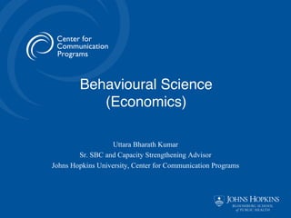 Behavioural Science
(Economics)
Uttara Bharath Kumar
Sr. SBC and Capacity Strengthening Advisor
Johns Hopkins University, Center for Communication Programs
 