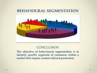 BEHAVIOURAL SEGMENTATION
CONCLUSION
The objective of behavioural segmentation is to
identify specific segments of customers within a
market that require custom tailored promotion.
 