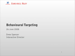 Behavioural Targeting
26 June 2008

Drew Spencer
Interactive Director




                        1
 