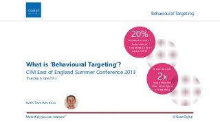 Thursday, 6 June 2013 
Marketing you can measureTM 
Behavioural Targeting 
@CoastDigital 
20% 
What is ‘Behavioural Targeting’? 
CIM East of England Summer Conference 2013 
With Tom Whittam 
increase in use of 
behavioural 
targeting by the 
end of 2014 
It can be over 
2x 
more effective 
than other types 
of targeting 
 