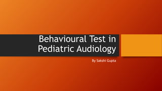Behavioural Test in
Pediatric Audiology
By Sakshi Gupta
 