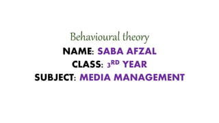 Behavioural theory
NAME: SABA AFZAL
CLASS: 3RD YEAR
SUBJECT: MEDIA MANAGEMENT
 