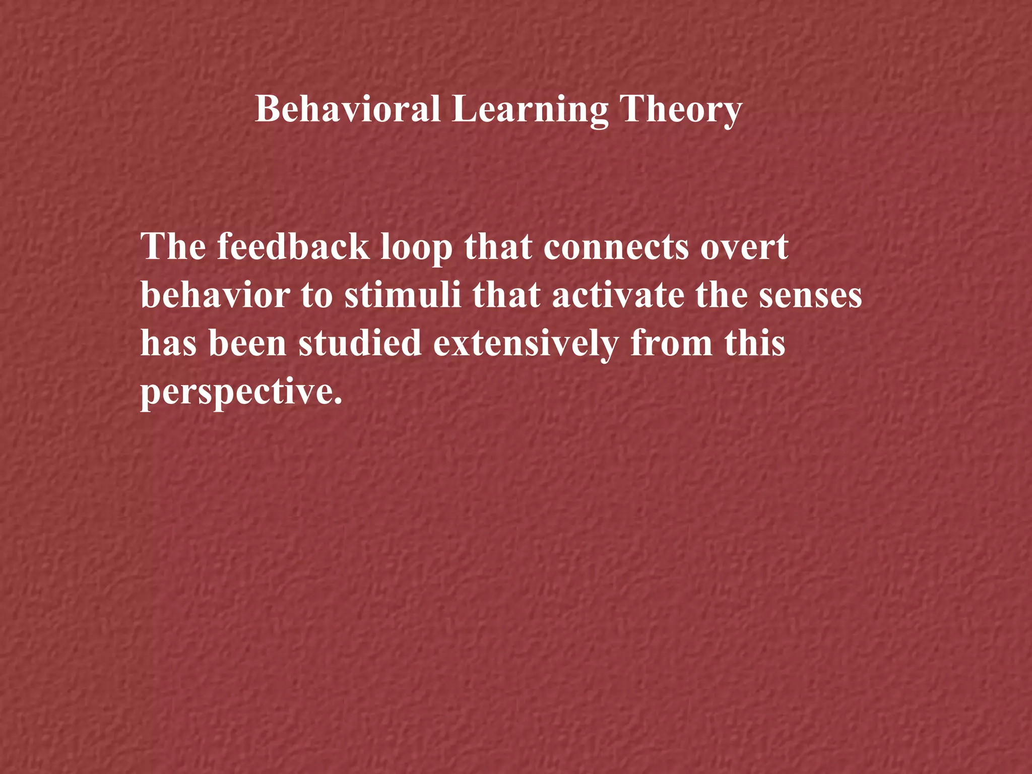 Behavioral Learning Theory
The feedback loop that connects overt
behavior to stimuli that activate the senses
has been studied extensively from this
perspective.
 