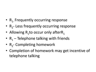 • R1- Frequently occurring response
• R2- Less frequently occurring response
• Allowing R1to occur only afterR1
• R1 – Telephone talking with friends
• R2- Completing homework
• Completion of homework may get incentive of
telephone talking
 