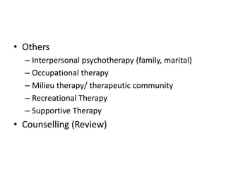 • Others
– Interpersonal psychotherapy (family, marital)
– Occupational therapy
– Milieu therapy/ therapeutic community
– Recreational Therapy
– Supportive Therapy
• Counselling (Review)
 