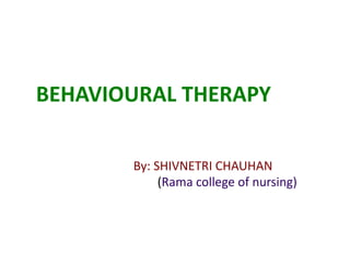 BEHAVIOURAL THERAPY
By: SHIVNETRI CHAUHAN
(Rama college of nursing)
 