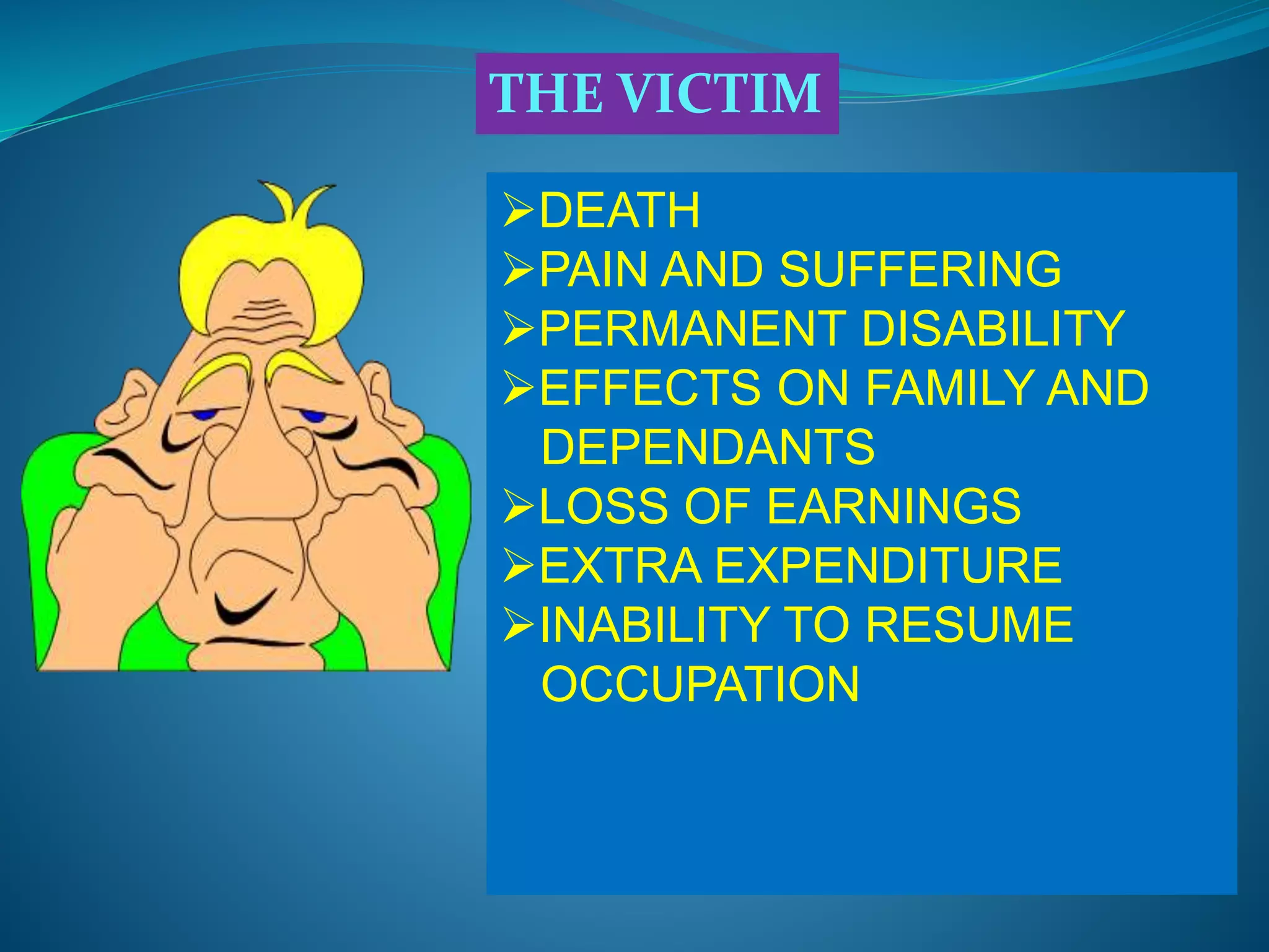 THE VICTIM
DEATH
PAIN AND SUFFERING
PERMANENT DISABILITY
EFFECTS ON FAMILY AND
DEPENDANTS
LOSS OF EARNINGS
EXTRA EXPENDITURE
INABILITY TO RESUME
OCCUPATION
 