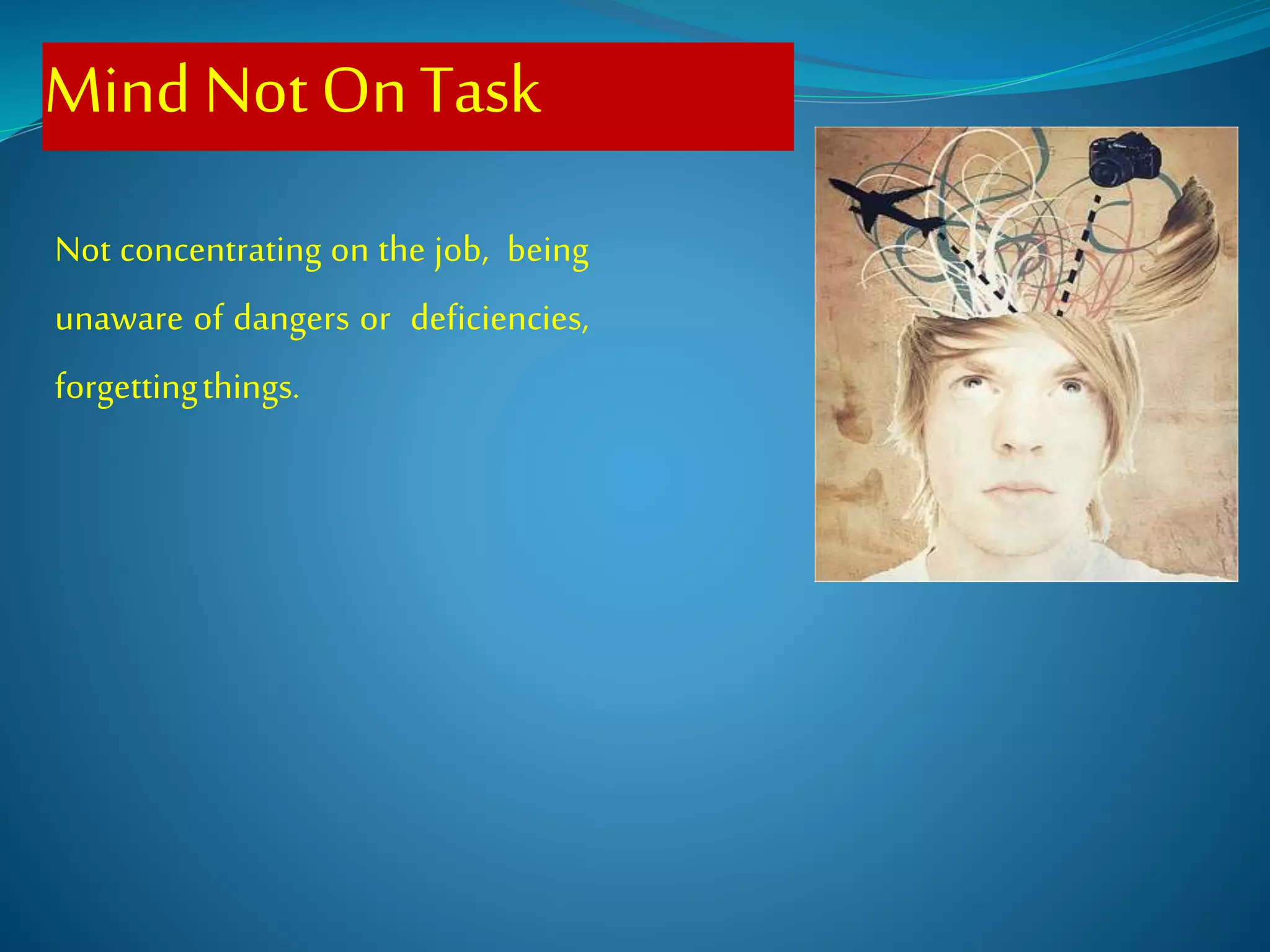 MindNotOnTask
Not concentrating on the job, being
unaware of dangers or deficiencies,
forgettingthings.
 