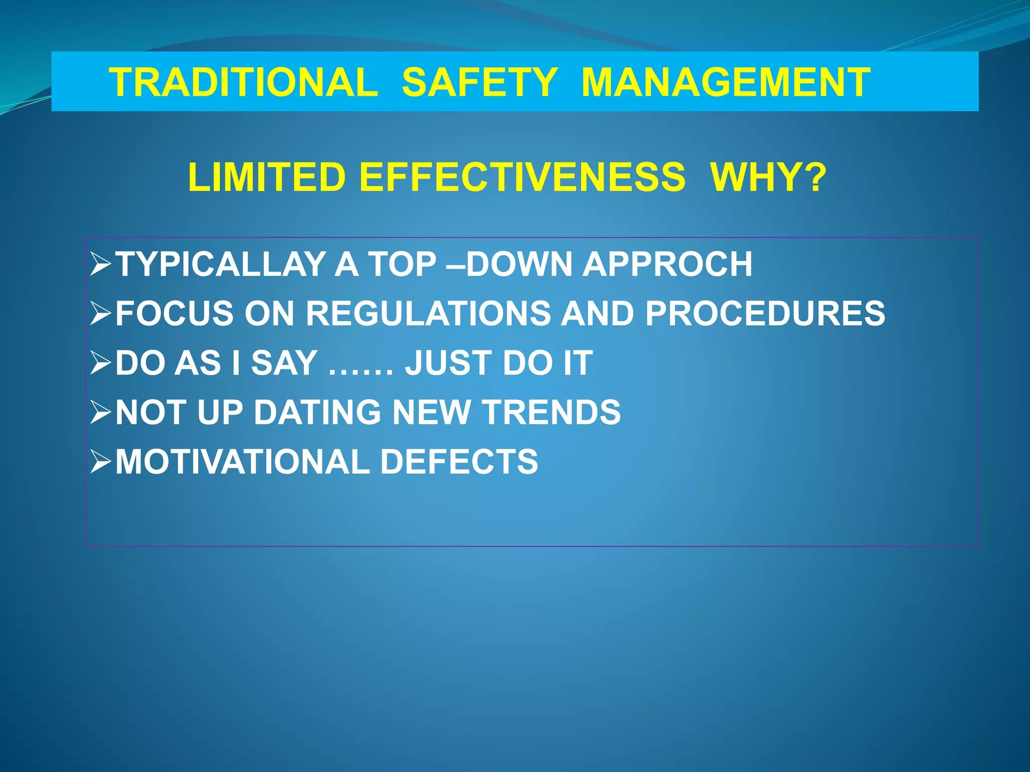 TRADITIONAL SAFETY MANAGEMENT
LIMITED EFFECTIVENESS WHY?
TYPICALLAY A TOP –DOWN APPROCH
FOCUS ON REGULATIONS AND PROCEDURES
DO AS I SAY …… JUST DO IT
NOT UP DATING NEW TRENDS
MOTIVATIONAL DEFECTS
 