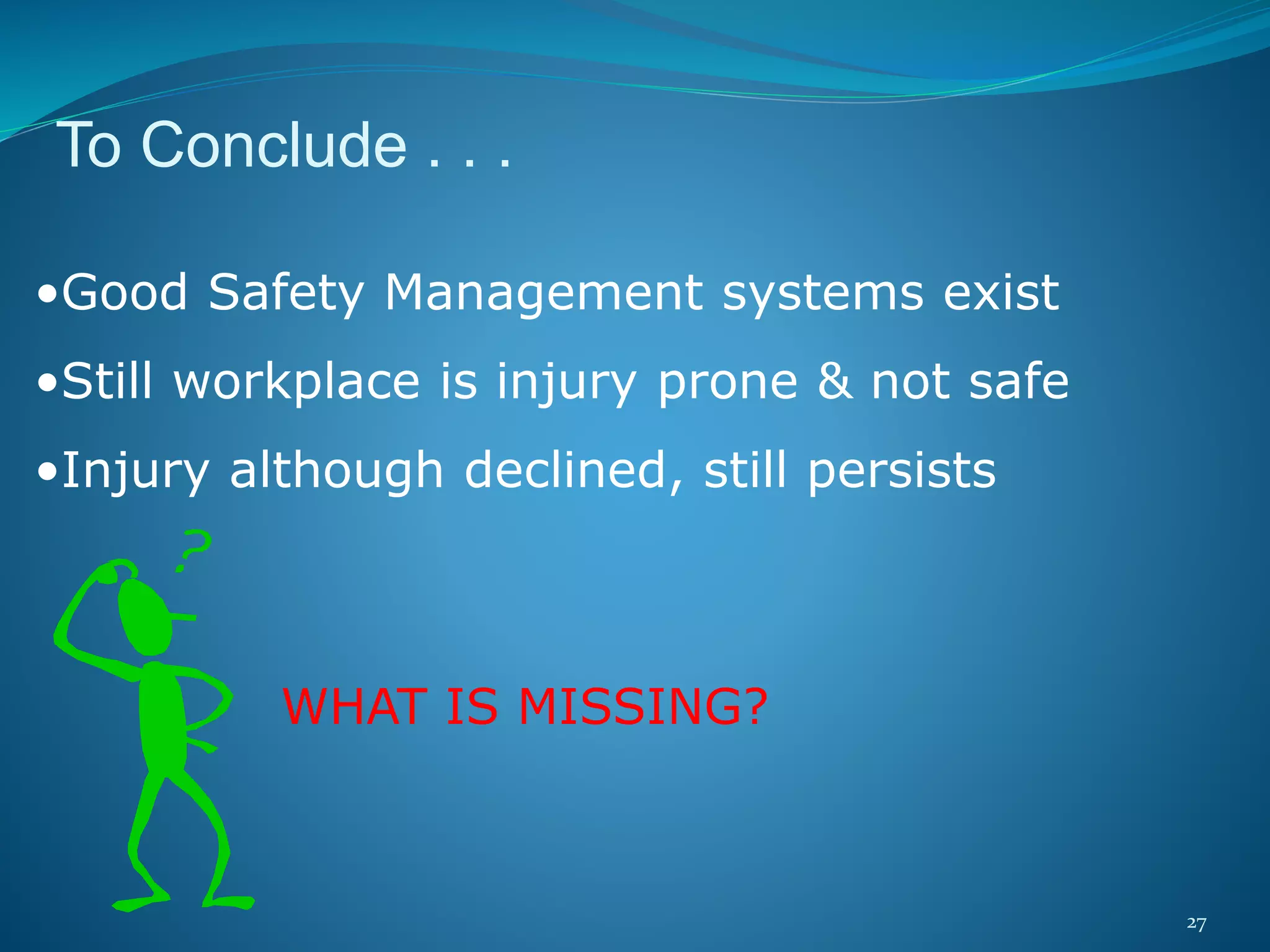 27
To Conclude . . .
•Good Safety Management systems exist
•Still workplace is injury prone & not safe
•Injury although declined, still persists
WHAT IS MISSING?
 