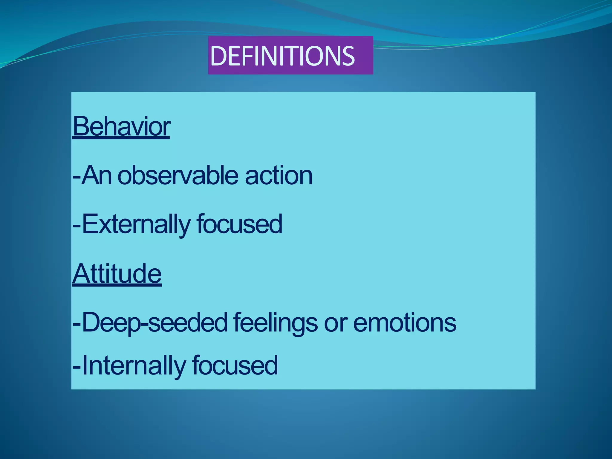 Behavior
-An observable action
-Externally focused
Attitude
-Deep-seeded feelings or emotions
-Internally focused
DEFINITIONS
 