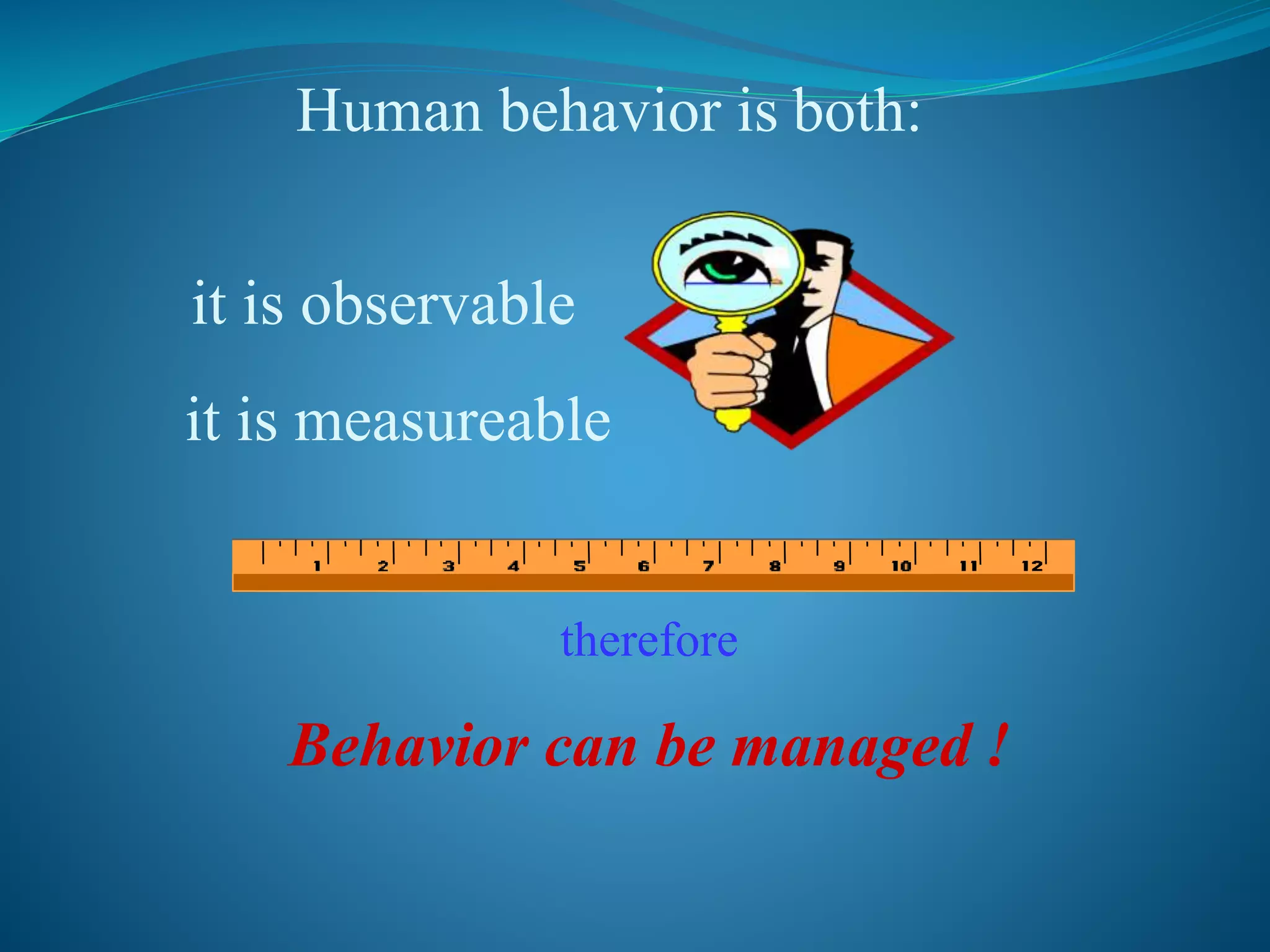 Human behavior is both:
therefore
Behavior can be managed !
it is observable
it is measureable
 