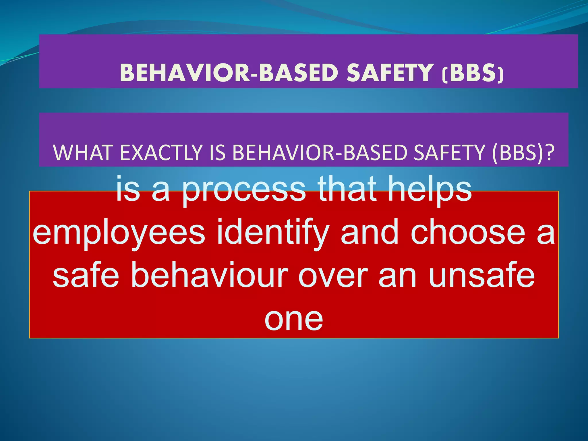 is a process that helps
employees identify and choose a
safe behaviour over an unsafe
one
WHAT EXACTLY IS BEHAVIOR-BASED SAFETY (BBS)?
BEHAVIOR-BASED SAFETY (BBS)
 