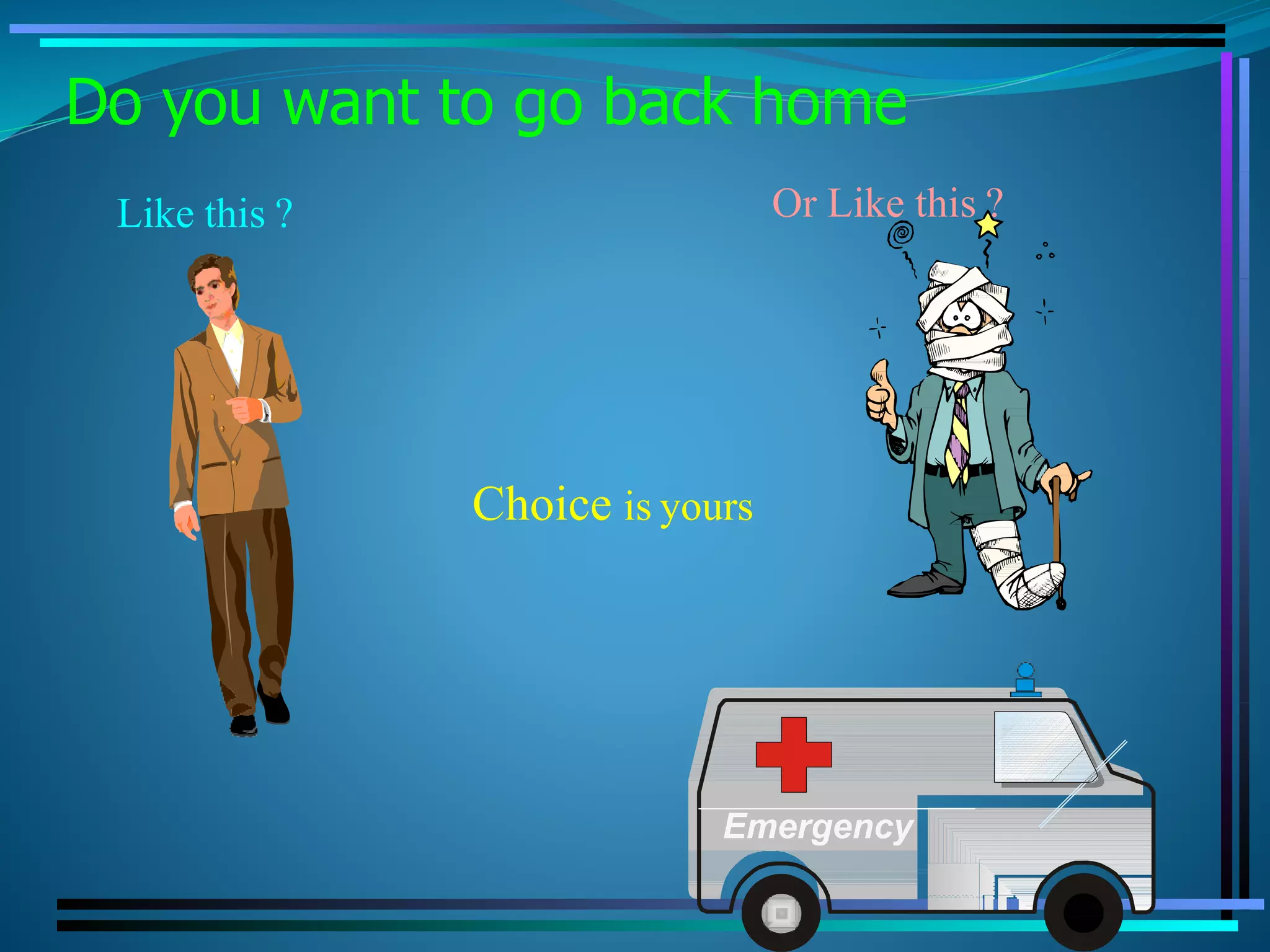 Do you want to go back home
Like this ? Or Like this ?
Choice is yours
Emergency
 