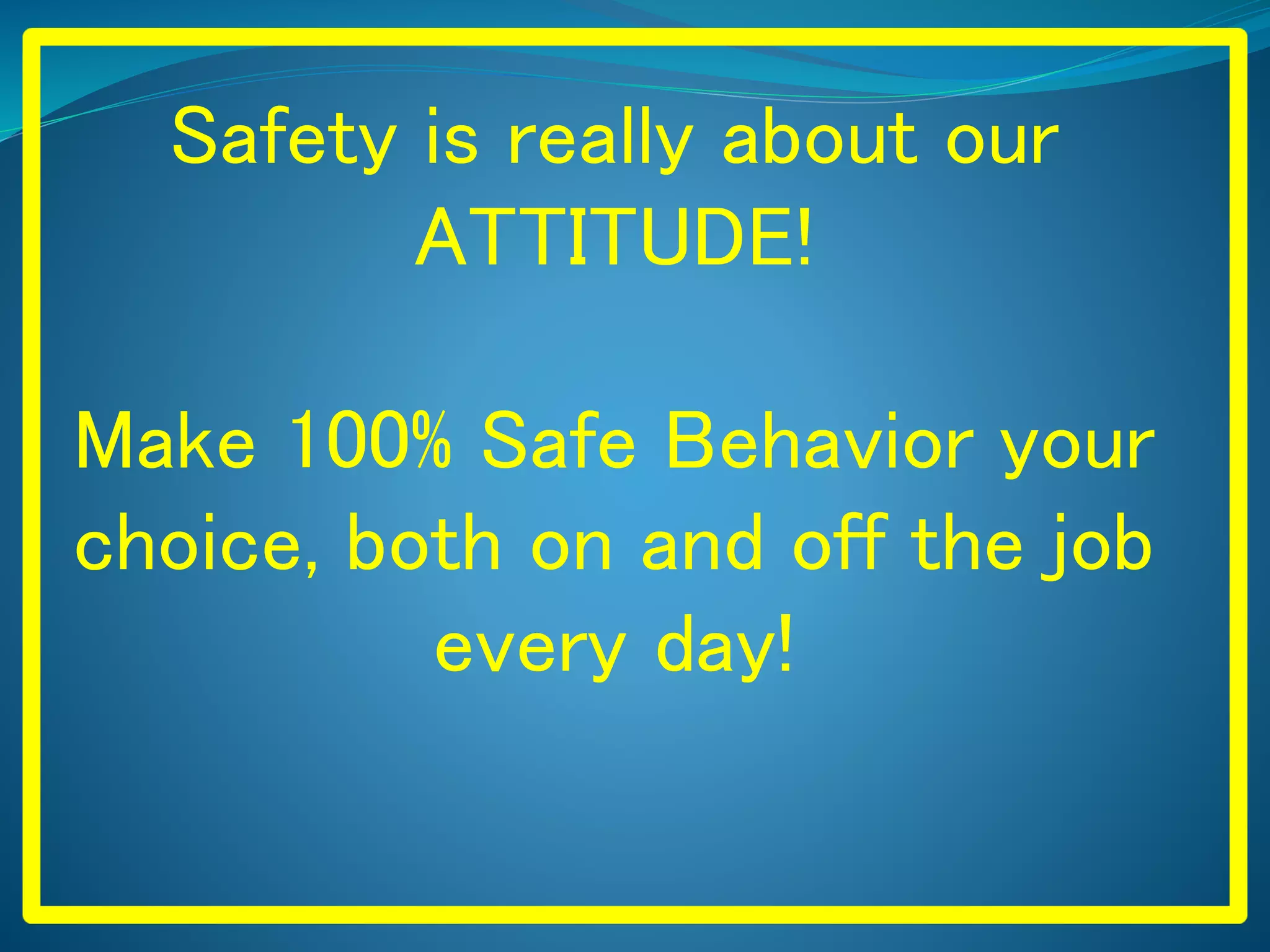 Safety is really about our
ATTITUDE!
Make 100% Safe Behavior your
choice, both on and off the job
every day!
 