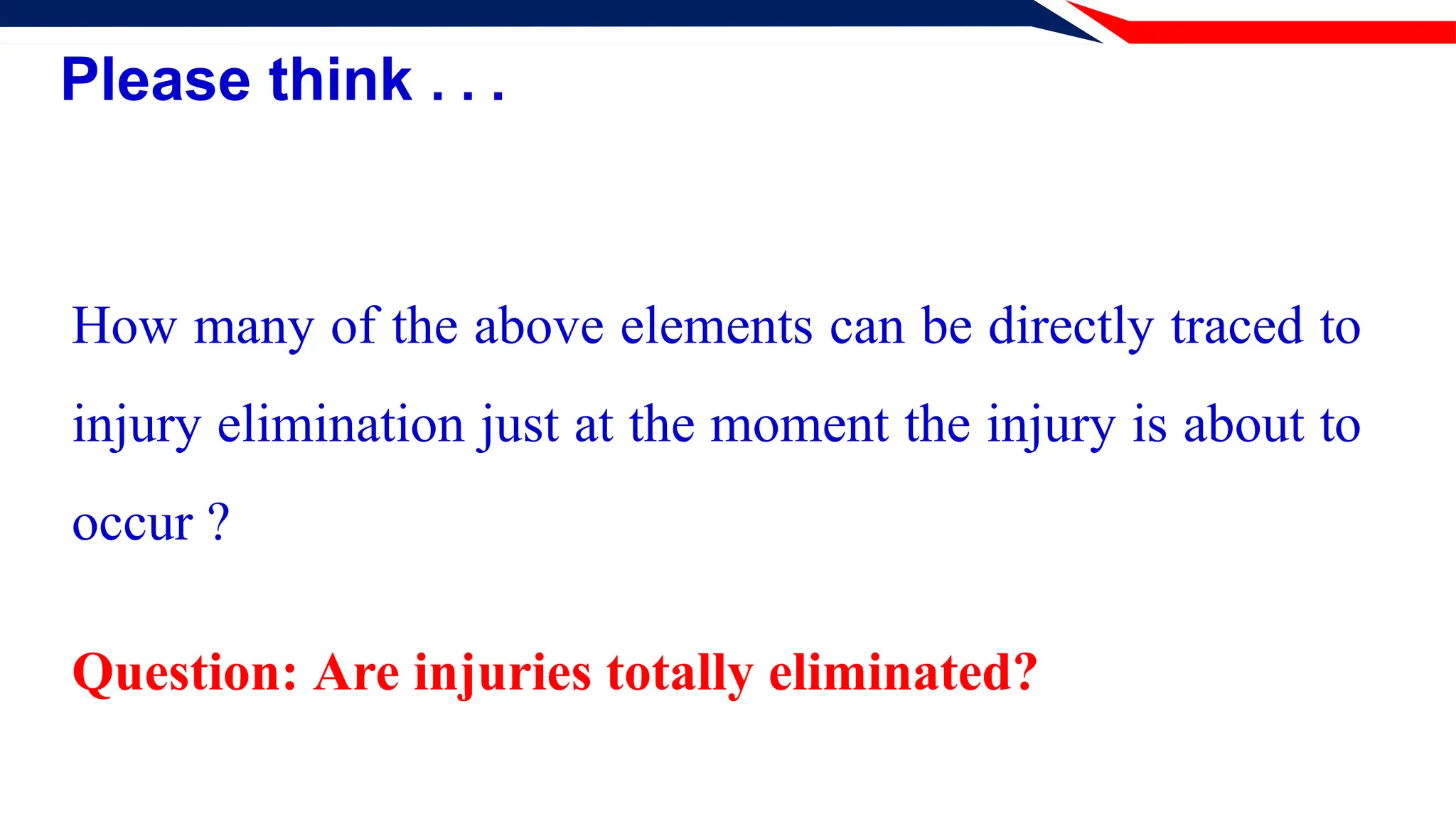 Please think . . .
How many of the above elements can be directly traced to
injury elimination just at the moment the injury is about to
occur ?
Question: Are injuries totally eliminated?
 