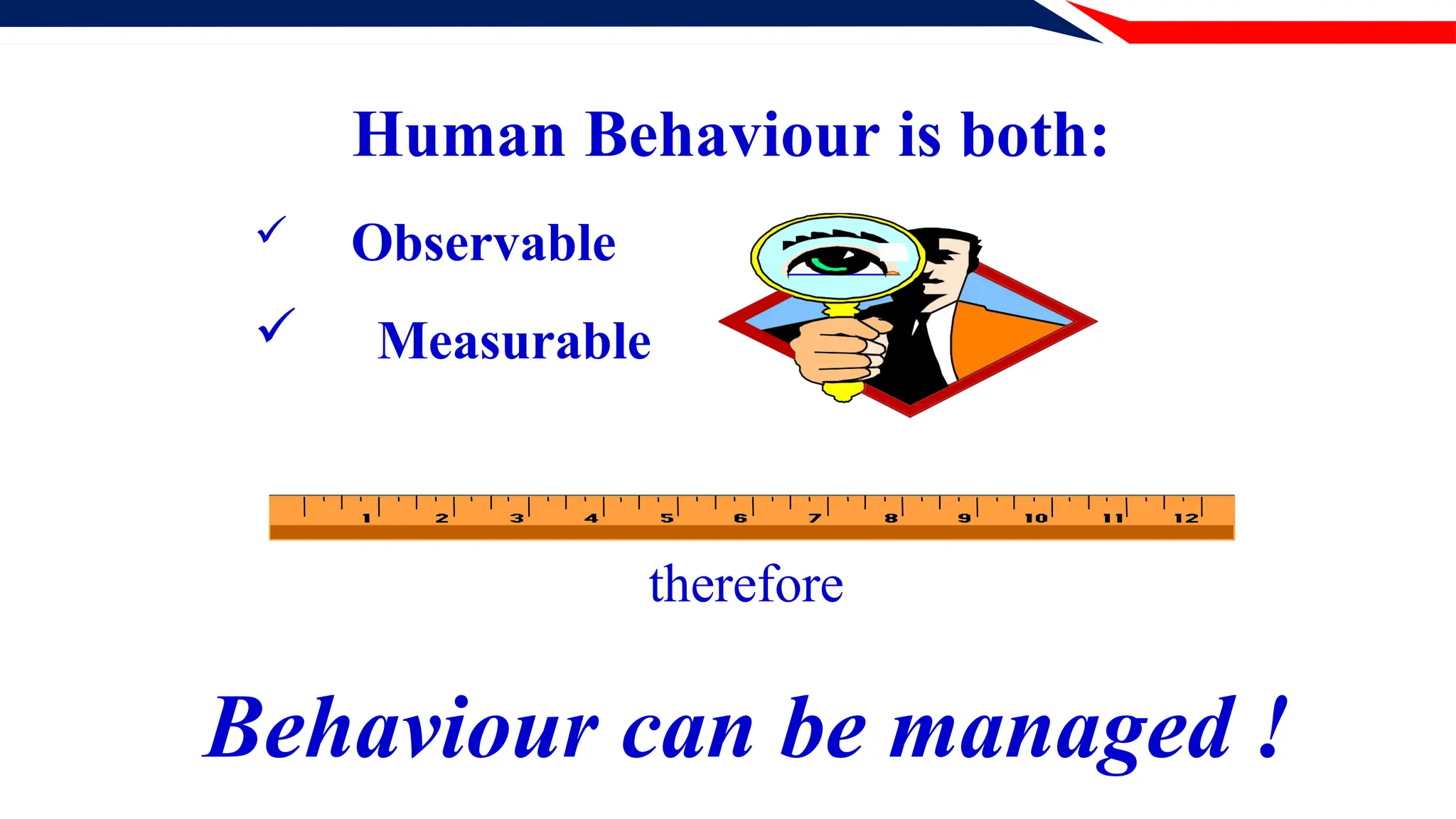 Human Behaviour is both:
 Observable
 Measurable
therefore
Behaviour can be managed !
 
