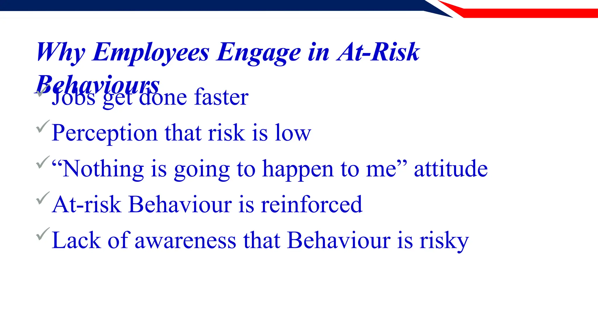 Why Employees Engage in At-Risk
Behaviours
Jobs get done faster
Perception that risk is low
“Nothing is going to happen to me” attitude
At-risk Behaviour is reinforced
Lack of awareness that Behaviour is risky
 