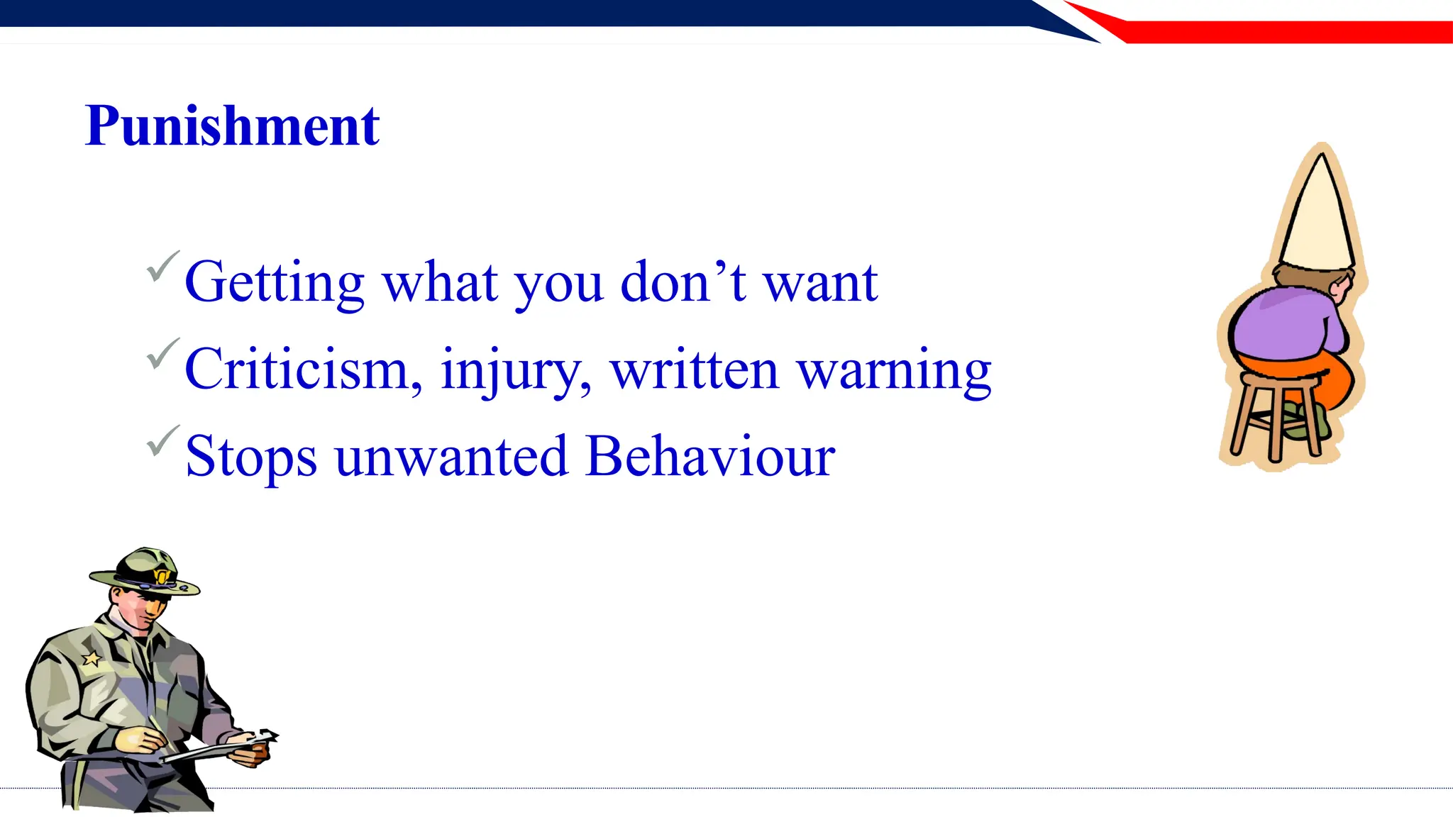 Punishment
Getting what you don’t want
Criticism, injury, written warning
Stops unwanted Behaviour
 
