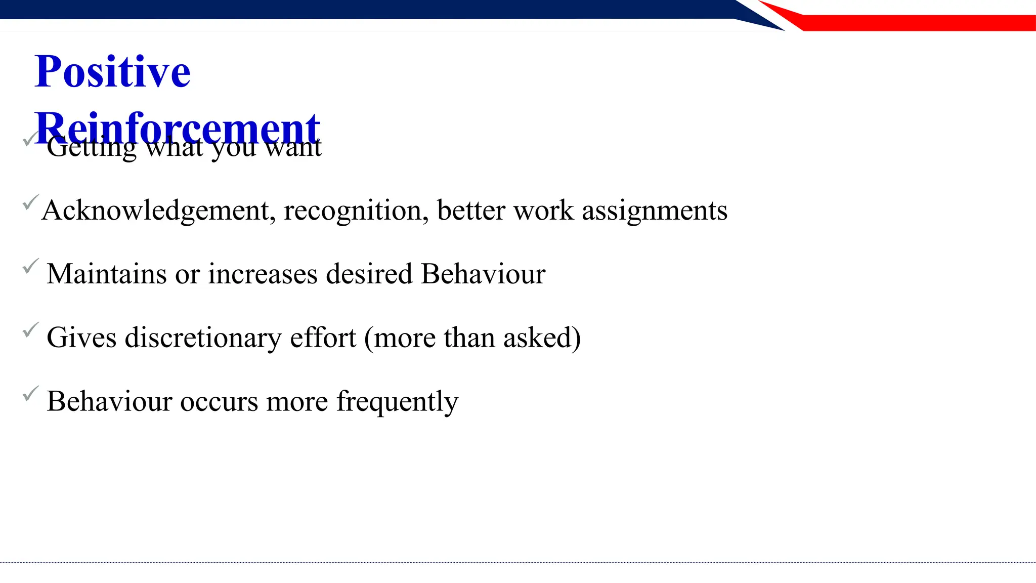 Positive
Reinforcement
 Getting what you want
Acknowledgement, recognition, better work assignments
 Maintains or increases desired Behaviour
 Gives discretionary effort (more than asked)
 Behaviour occurs more frequently
 
