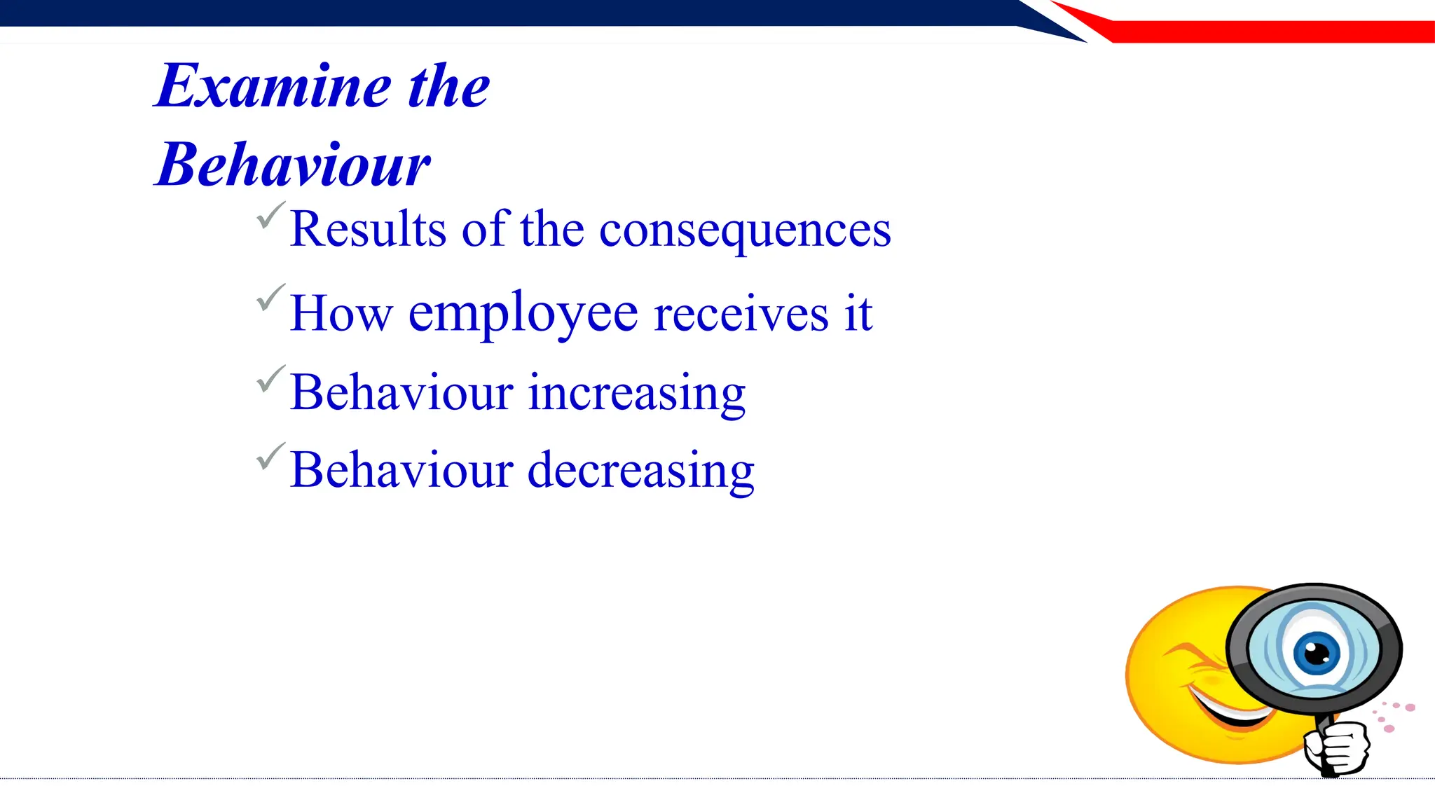 Examine the
Behaviour
Results of the consequences
How employee receives it
Behaviour increasing
Behaviour decreasing
 