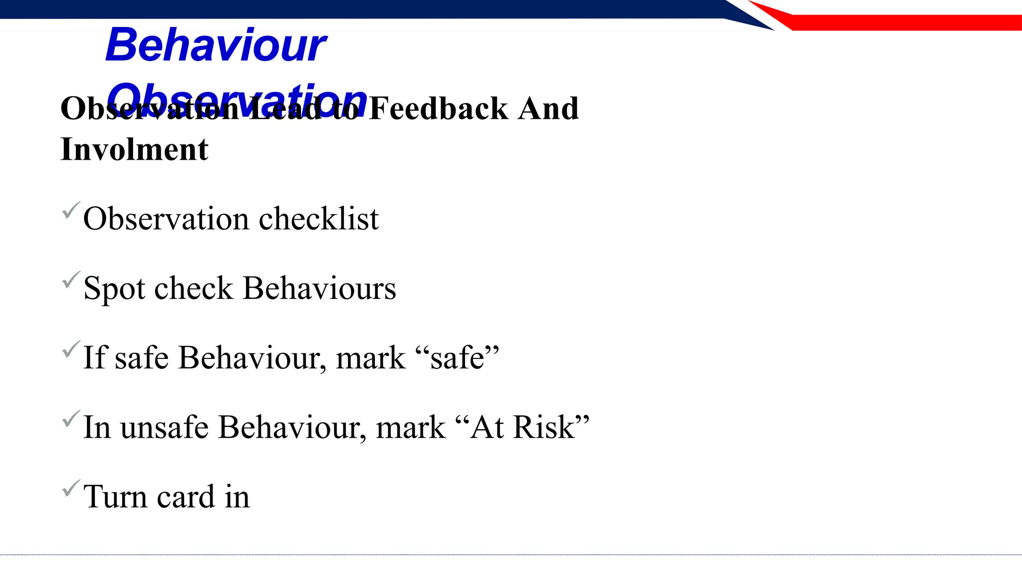 Behaviour
Observation
Observation Lead to Feedback And
Involment
Observation checklist
Spot check Behaviours
If safe Behaviour, mark “safe”
In unsafe Behaviour, mark “At Risk”
Turn card in
 