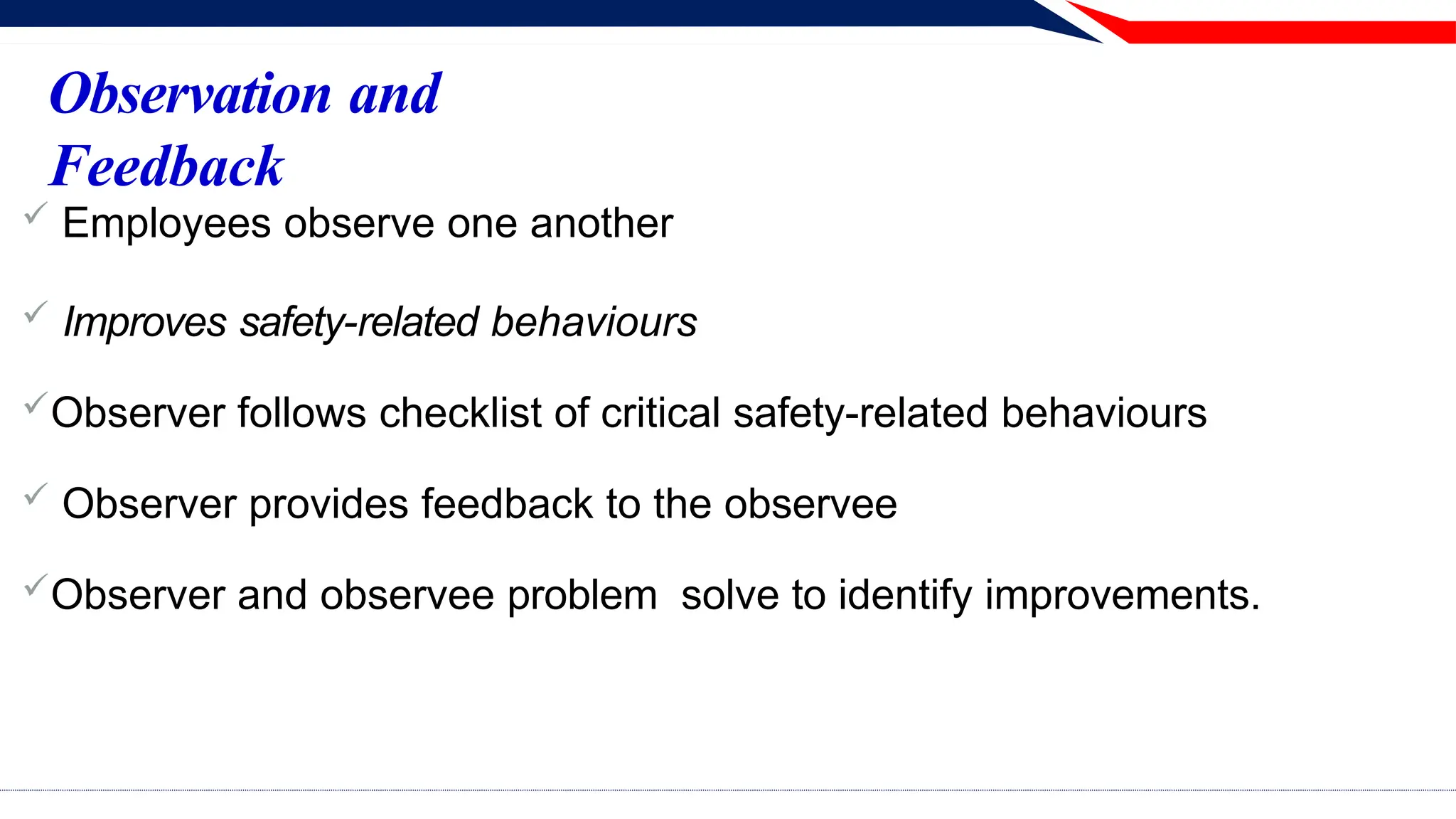 Observation and
Feedback
 Employees observe one another
 Improves safety-related behaviours
Observer follows checklist of critical safety-related behaviours
 Observer provides feedback to the observee
Observer and observee problem solve to identify improvements.
 