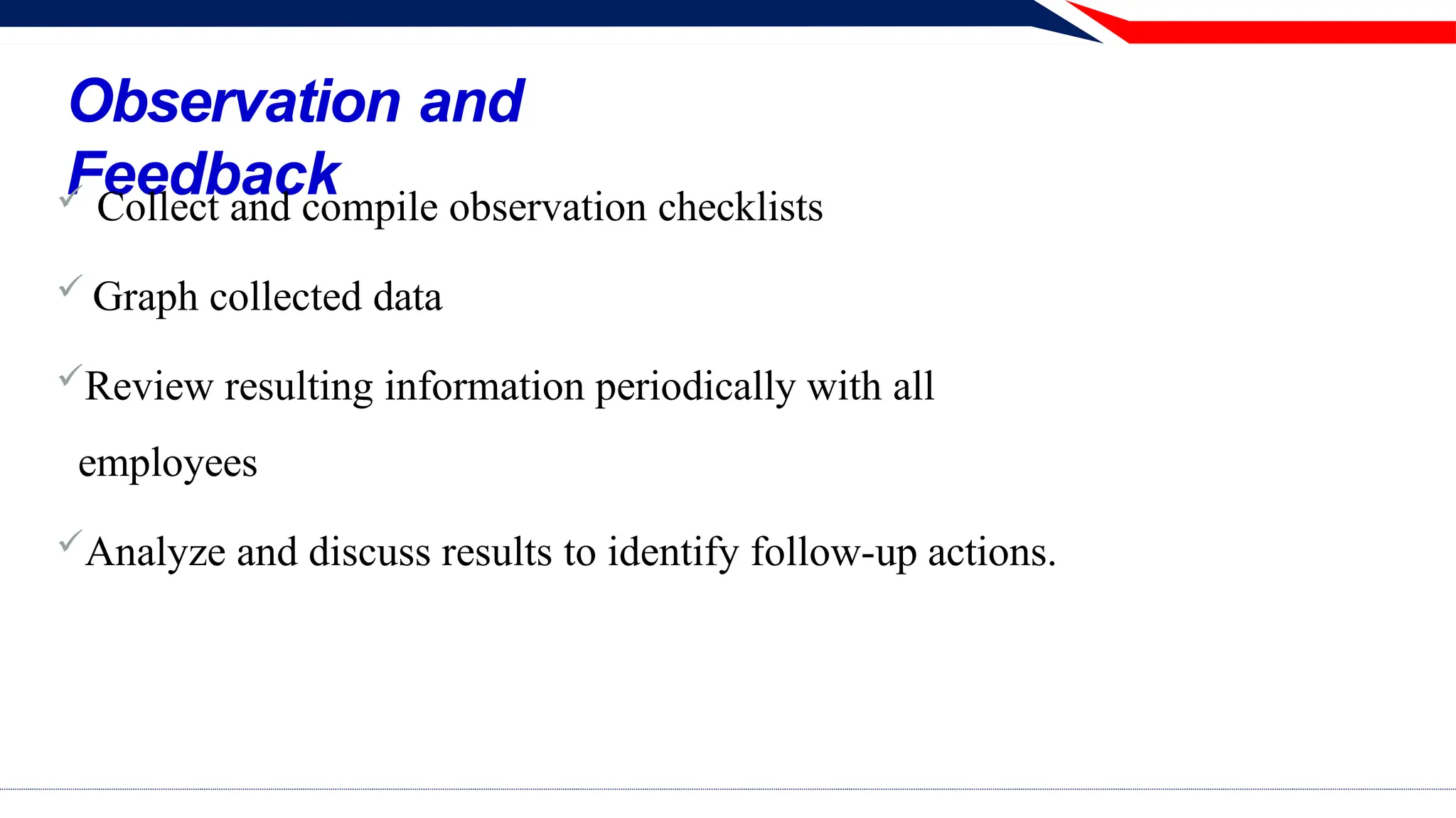 Observation and
Feedback
 Collect and compile observation checklists
 Graph collected data
Review resulting information periodically with all
employees
Analyze and discuss results to identify follow-up actions.
 
