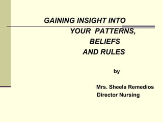 GAINING INSIGHT INTO  YOUR  PATTERNS,  BELIEFS AND RULES   by Mrs. Sheela Remedios Director Nursing 
