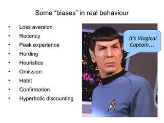 Some “biases” in real behaviour

•   Loss aversion
•   Recency                                   It's illogical
•   Peak experience                            Captain...
•   Herding
•   Heuristics
•   Omission
•   Habit
•   Confirmation
•   Hyperbolic discounting
 