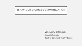 BEHAVIOUR CHANGE COMMUNICATION
MRS. NAMITA BATRA GUIN
Associate Professor
Deptt. of Community Health Nursing
 