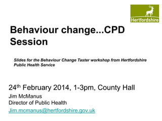 Behaviour change...CPD
Session
Slides for the Behaviour Change Taster workshop from Hertfordshire
Public Health Service

24th February 2014, 1-3pm, County Hall
Jim McManus
Director of Public Health
Jim.mcmanus@hertfordshire.gov.uk

 