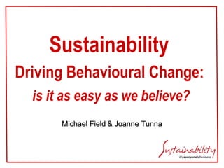 Sustainability   Driving Behavioural Change:   is it as easy as we believe? Michael Field   & Joanne Tunna 