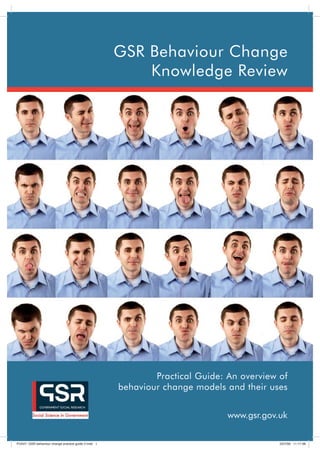 GSR Behaviour Change
                                                          Knowledge Review




                                                              Practical Guide: An overview of
                                                      behaviour change models and their uses


                                                                               www.gsr.gov.uk

PU547- GSR behaviour change practice guide 2.indd 1                                        23/7/08 11:17:38
 