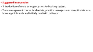 • Suggested intervention
• ‘Introduction of more emergency slots to booking system.
• Time management course for dentists, practice managers and receptionists who
book appointments and initially deal with patients’
 